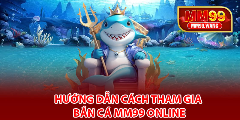 Hướng dẫn cách tham gia bắn cá MM99 online